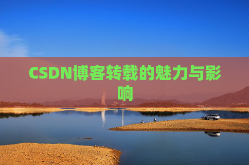CSDN博客转载的魅力与影响 CSDN博客转载的魅力与影响